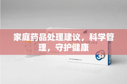 赣州家庭药品处理建议，科学管理，守护健康