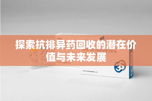 赣州探索抗排异药回收的潜在价值与未来发展