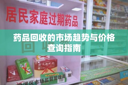 赣州药品回收的市场趋势与价格查询指南