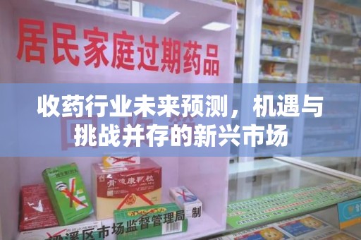 赣州收药行业未来预测，机遇与挑战并存的新兴市场