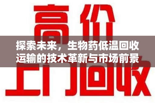赣州探索未来，生物药低温回收运输的技术革新与市场前景