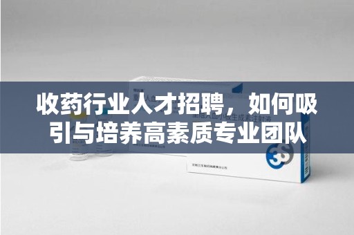 赣州收药行业人才招聘，如何吸引与培养高素质专业团队