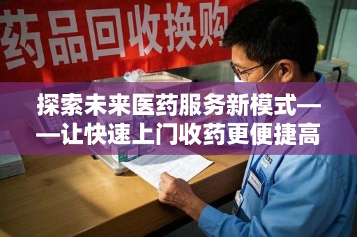 赣州探索未来医药服务新模式——让快速上门收药更便捷高效