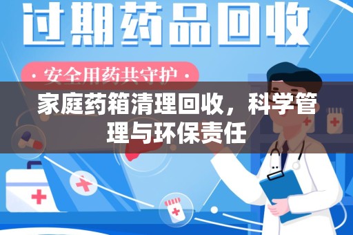 赣州家庭药箱清理回收，科学管理与环保责任