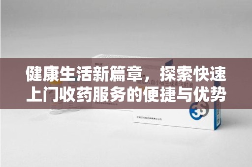 赣州健康生活新篇章，探索快速上门收药服务的便捷与优势