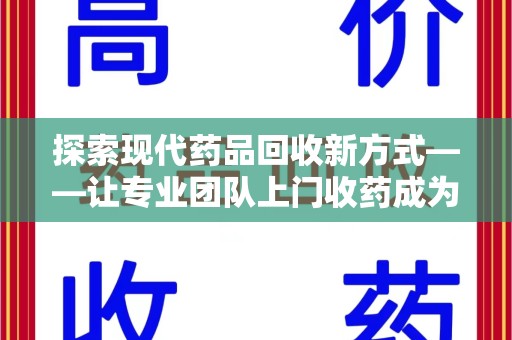 赣州探索现代药品回收新方式——让专业团队上门收药成为环保与健康的桥梁