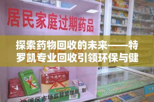 赣州探索药物回收的未来——特罗凯专业回收引领环保与健康的双重革新