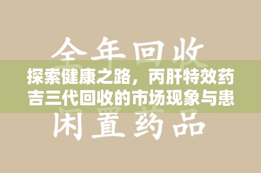 赣州探索健康之路，丙肝特效药吉三代回收的市场现象与患者福音