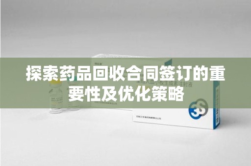 赣州探索药品回收合同签订的重要性及优化策略