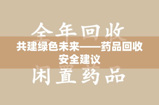 赣州共建绿色未来——药品回收安全建议