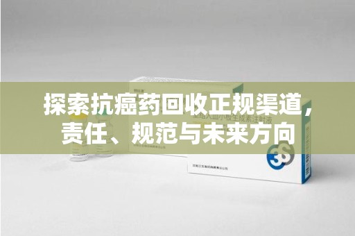 赣州探索抗癌药回收正规渠道，责任、规范与未来方向