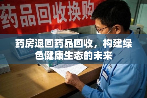 赣州药房退回药品回收，构建绿色健康生态的未来
