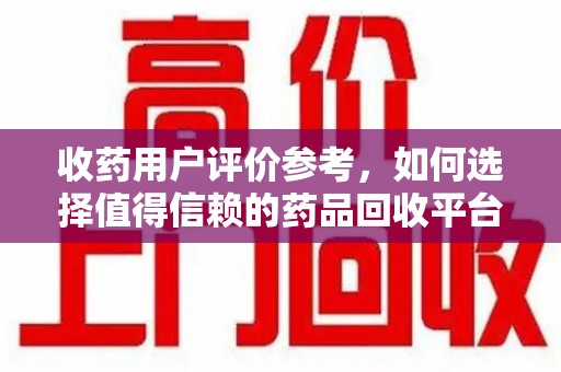 赣州收药用户评价参考，如何选择值得信赖的药品回收平台