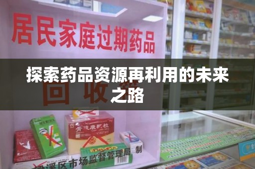 赣州探索药品资源再利用的未来之路