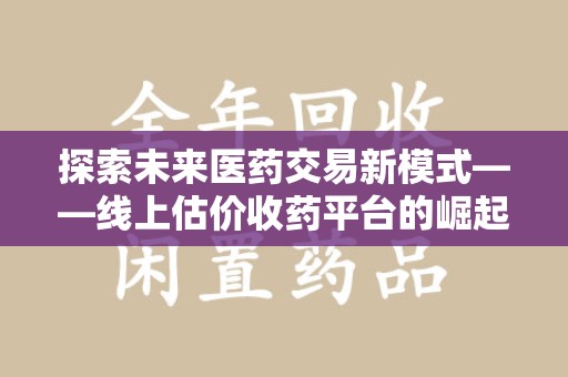 赣州探索未来医药交易新模式——线上估价收药平台的崛起与价值