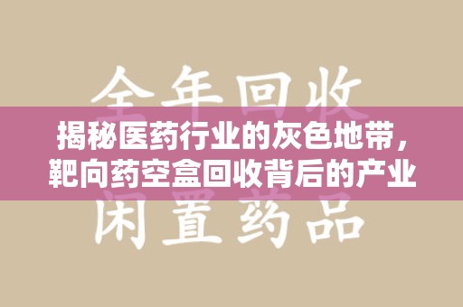 赣州揭秘医药行业的灰色地带，靶向药空盒回收背后的产业链
