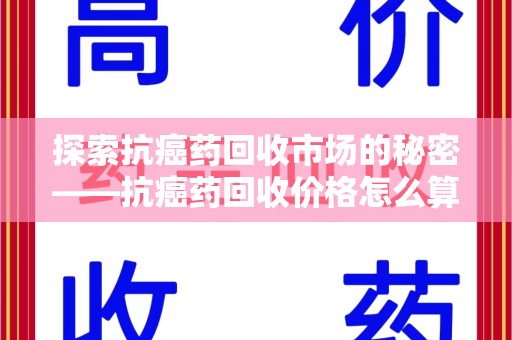 赣州探索抗癌药回收市场的秘密——抗癌药回收价格怎么算？