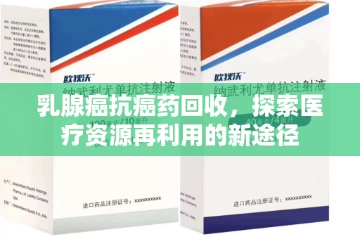 赣州乳腺癌抗癌药回收，探索医疗资源再利用的新途径