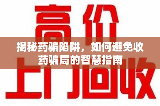 赣州揭秘药骗陷阱，如何避免收药骗局的智慧指南