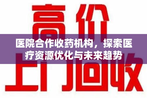 赣州医院合作收药机构，探索医疗资源优化与未来趋势
