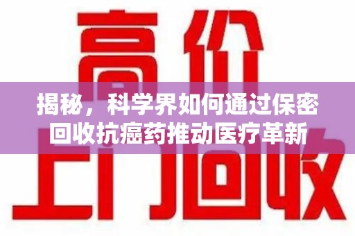 赣州揭秘，科学界如何通过保密回收抗癌药推动医疗革新