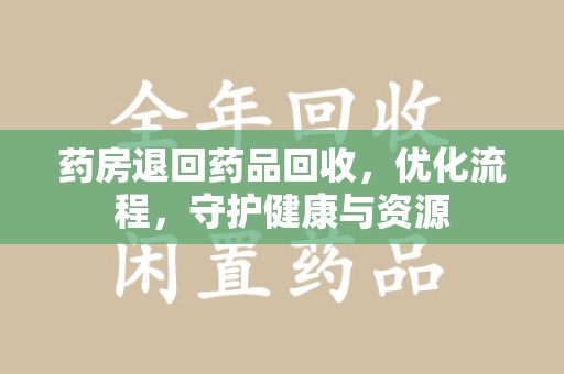 赣州药房退回药品回收，优化流程，守护健康与资源