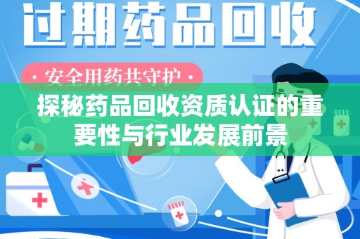 赣州探秘药品回收资质认证的重要性与行业发展前景