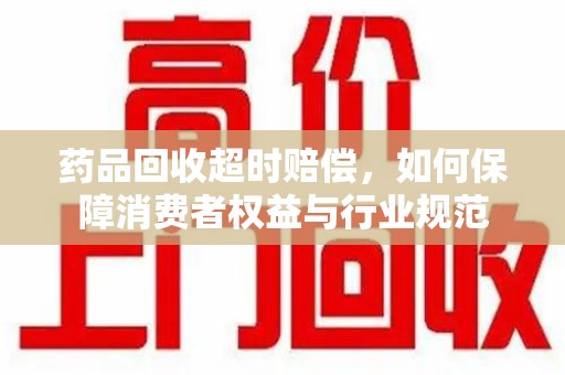赣州药品回收超时赔偿，如何保障消费者权益与行业规范