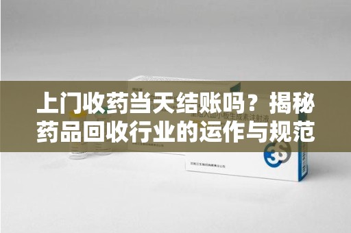 赣州上门收药当天结账吗？揭秘药品回收行业的运作与规范
