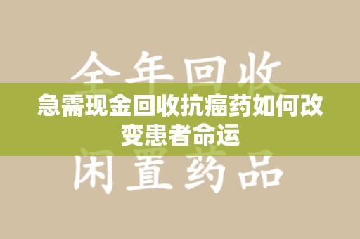 赣州急需现金回收抗癌药如何改变患者命运