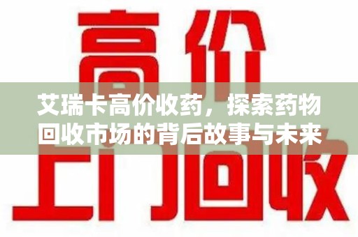 赣州艾瑞卡高价收药，探索药物回收市场的背后故事与未来趋势
