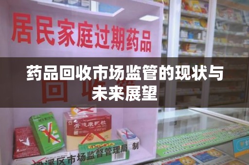 赣州药品回收市场监管的现状与未来展望