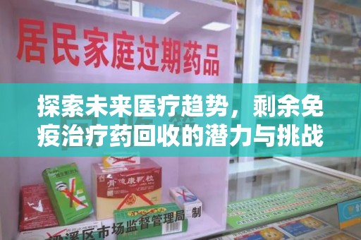 赣州探索未来医疗趋势，剩余免疫治疗药回收的潜力与挑战