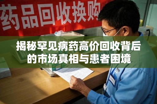赣州揭秘罕见病药高价回收背后的市场真相与患者困境