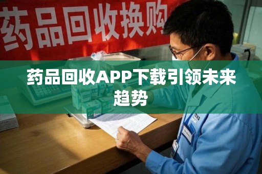 赣州药品回收APP下载引领未来趋势