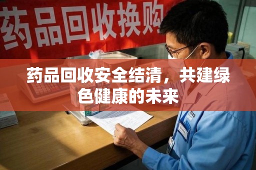 赣州药品回收安全结清，共建绿色健康的未来