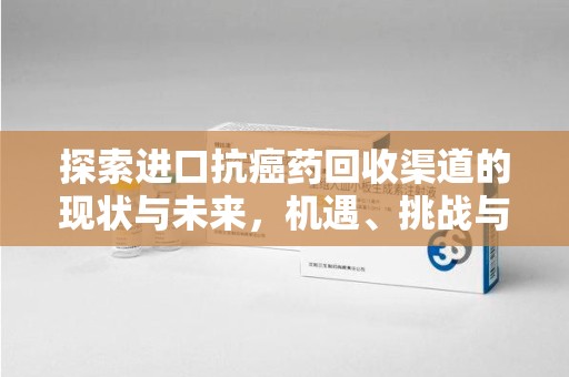 赣州探索进口抗癌药回收渠道的现状与未来，机遇、挑战与规范