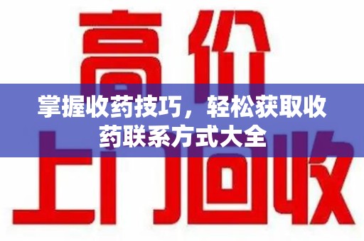 赣州掌握收药技巧，轻松获取收药联系方式大全