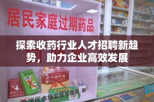 赣州探索收药行业人才招聘新趋势，助力企业高效发展