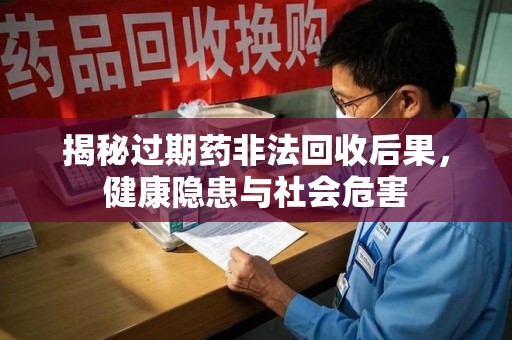 赣州揭秘过期药非法回收后果，健康隐患与社会危害