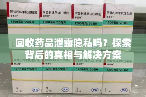 赣州回收药品泄露隐私吗？探索背后的真相与解决方案