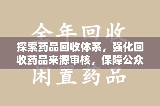 赣州探索药品回收体系，强化回收药品来源审核，保障公众健康
