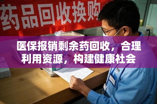 赣州医保报销剩余药回收，合理利用资源，构建健康社会