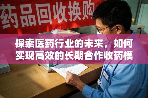 赣州探索医药行业的未来，如何实现高效的长期合作收药模式