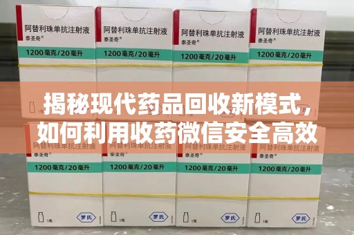 赣州揭秘现代药品回收新模式，如何利用收药微信安全高效处理闲置药物