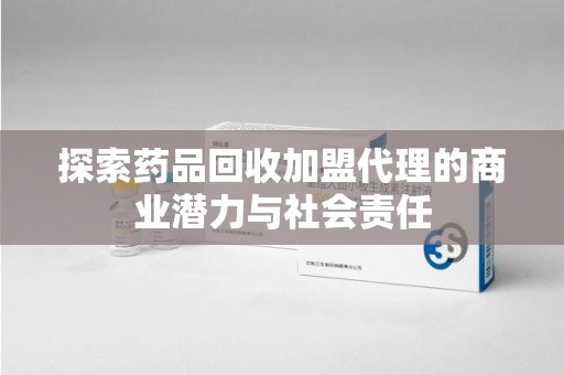 赣州探索药品回收加盟代理的商业潜力与社会责任
