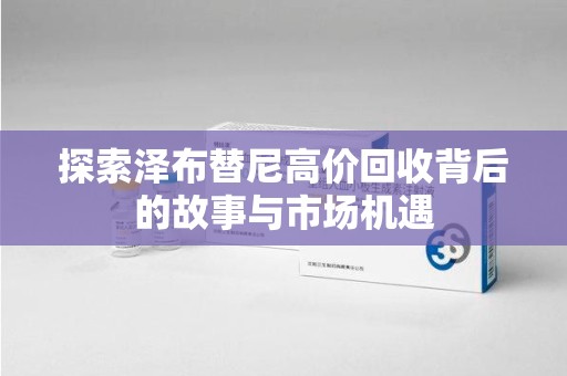 赣州探索泽布替尼高价回收背后的故事与市场机遇