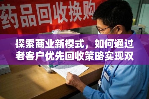 赣州探索商业新模式，如何通过老客户优先回收策略实现双赢