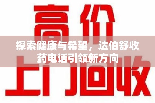 赣州探索健康与希望，达伯舒收药电话引领新方向