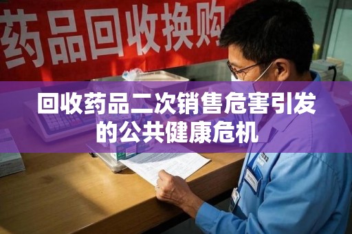 赣州回收药品二次销售危害引发的公共健康危机